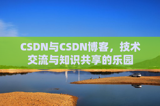 CSDN与CSDN博客，技术交流与知识共享的乐园